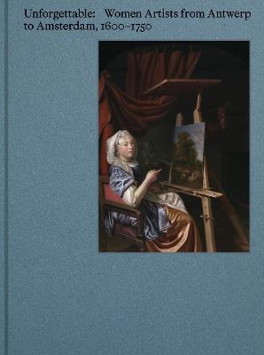 Unforgettable: Women Artists from Antwerp to Amsterdam, 1600-1750 - Virginia Treanor,Frederica Dam,Manfred Sellink - cover