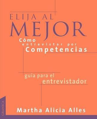 Elija Al Mejor, Como Entrevistar Por Competencias: Las Preguntas Necesarias Para UNA Buena Seleccion De Personal - Martha Alicia Alles - cover