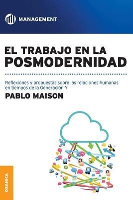 El Trabajo En La Posmodernidad: Reflexiones y propuestas sobre las relaciones humanas en tiempos de la Generacion Y - Pablo Maison - cover