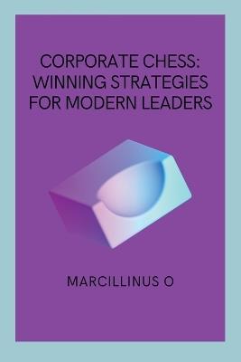 Corporate Chess: Winning Strategies for Modern Leaders - Marcillinus O - cover