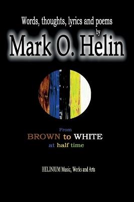 From brown to white at half time - Mark O. Helin: Words, thoughts, lyrics and poems by Mark O. Helin - Mark O Helin - cover