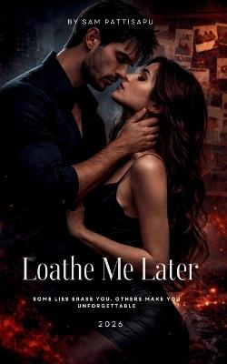 Loathe Me Later: Some lies erase you. Others make you unforgettable - Sam Pattisapu - cover