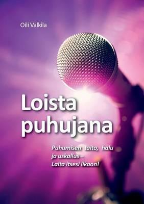 Loista puhujana: Puhumisen taito, halu ja uskallus - Laita itsesi likoon! - Oili Valkila - cover