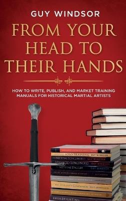 From Your Head to Their Hands: How to write, publish, and market training manuals for historical martial arts - Guy Windsor - cover