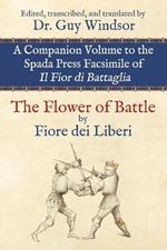 The Flower of Battle, by Fiore dei Liberi: Companion volume to the Spada Press facsimile of Il Fior di Battaglia: Edited, transcribed, and translated by Dr. Guy Windsor