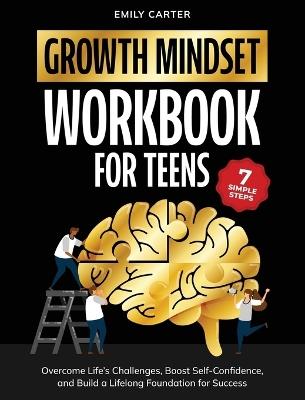 Growth Mindset for Teens Workbook: 7 Simple Steps to Overcome Life's Challenges, Boost Self-Confidence, and Build a Lifelong Foundation for Success - Emily Carter - cover