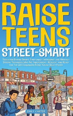 Raise Teens Street-Smart: Tools for Raising Smart, Emotionally Intelligent and Mentally Strong Teenagers Who Are Independent, Resilient and Ready for the Life Challenges Every Young Adult Faces - Emily Carter - cover