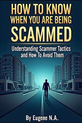 How to Know When You Are Being Scammed: Understanding Scammer Tactics, Recognizing Warning Signs, and Protecting Yourself from Online Fraud, Romance Scams, Identity Theft, and Financial Deception - Eugene N a - cover