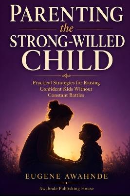 Parenting the Strong-Willed Child: Practical Strategies for Raising Confident Kids Without Constant Battles - Eugene Awahnde - cover