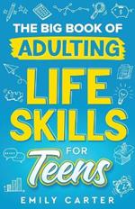 The Big Book of Adulting Life Skills for Teens: A Complete Guide to All the Crucial Life Skills They Don't Teach You in School for Teenagers