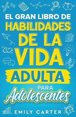 El gran libro de habilidades de la vida adulta para adolescentes: Una guia completa para adolescentes sobre todas las habilidades esenciales para la vida, que no te ensenan en la escuela - Emily Carter - cover