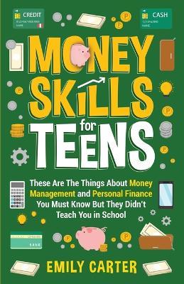 Money Skills for Teens: These Are The Things About Money Management and Personal Finance You Must Know But They Didn't Teach You in School - Emily Carter - cover