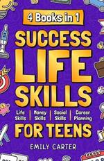 Success Life Skills for Teens: 4 Books in 1 - Learn Essential Life Skills, Master Social Skills, Become Financially Savvy, Find Your Future Dream Career and Turn Your Life into a Huge Success