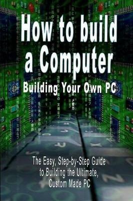 How to build a Computer: Building Your Own PC - The Easy, Step-by-Step Guide to Building the Ultimate, Custom Made PC - B N Bennoach - cover