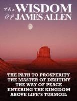 The Wisdom of James Allen: The Path to Prosperity, the Master of Desitiny, the Way of Peace, Entering the Kingdom, Above Life's Turmoil - James Allen - cover