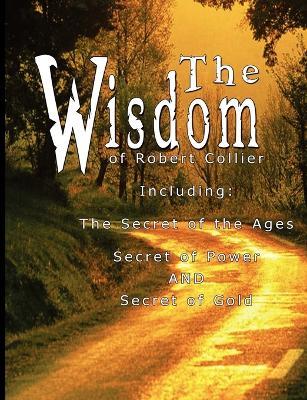 The Wisdom of Robert Collier I - Including: The Secret of the Ages, Secret of Power AND Secret of Gold - Robert Collier - cover