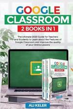 Google Classroom - 2 Books in 1: The Ultimate 2020 Guide for Teachers and Students to Learn about the Features of Google Classroom and Improve the quality of your Online Lessons