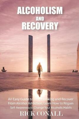 Alcoholism and Recovery: An Easy Guide to Stop Drinking and Recover from Alcohol Addiction, Learn How to Regain Self-Awareness to Change your Alcoholic Habits - Rick Conall - cover