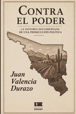 Contra el poder: La historia documentada de una persecución política - Juan Valencia Durazo - cover