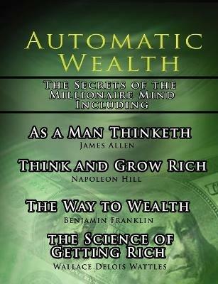 Automatic Wealth, The Secrets of the Millionaire Mind-Including: As a Man Thinketh, The Science of Getting Rich, The Way to Wealth and Think and Grow Rich - Napoleon Hill,James Allen,Wallace D Wattles - cover