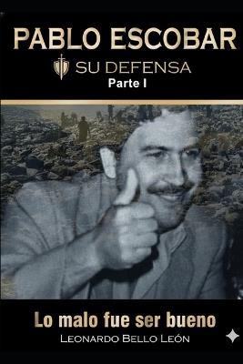 PABLO ESCOBAR. Su defensa. Parte I.: Lo malo fue ser bueno. - Leonardo Bello León - cover