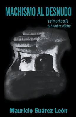 Machismo al Desnudo: del macho alfa al hombre alfalfa - Mauricio Suarez - cover