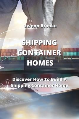 Shipping Container Homes: Discover How To Build A Shipping Container Home - Gwenn Brooke - cover