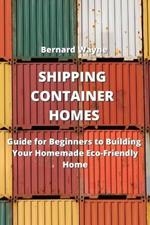 Shipping Container Homes: Guide for Beginners to Building Your Homemade Eco-Friendly Home