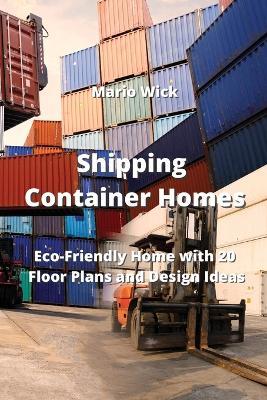 Shipping Container Homes: Eco-Friendly Home with 20 Floor Plans and Design Ideas - Mario Wick - cover