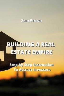 Building a Real Estate Empire: Step By Step Instruction To Attract Investors - Sam Brown - cover