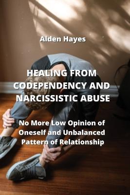 Healing from Codependency and Narcissistic Abuse: No More Low Opinion of Oneself and Unbalanced Pattern of Relationship - Alden Hayes - cover