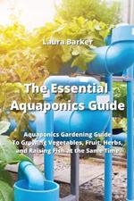 The Essential Aquaponics Guide: Aquaponics Gardening Guide To Growing Vegetables, Fruit, Herbs, and Raising Fish at the Same Time