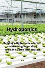 Hydroponics: Building a Hydroponics Garden and Growing Vegetables, Fruit and Herbs Without Soil