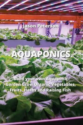Aquaponics: Build your own Aquaponic Garden Grow Organic Vegetables, Fruits, Herbs and Raising Fish - Jason Peterson - cover