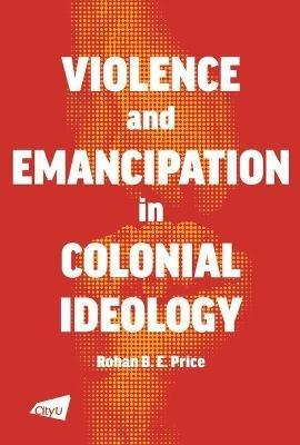 Violence and Emancipation in Colonial Ideology - Rohan B.E. Price - cover