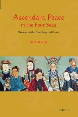 Ascendant Peace in the Four Seas: Drama and the Qing Imperial Court - Ye Xiaoping - cover