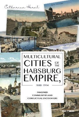 Multicultural Cities of the Habsburg Empire, 1880-1914: Imagined Communities and Conflictual Encounters - Catherine Horel - cover