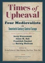 Times of Upheaval: Four Medievalists in Twentieth-Century Central Europe. Conversations with Jerzy Kloczowski, Janos M. Bak, Frantisek Smahel, and Herwig Wolfram