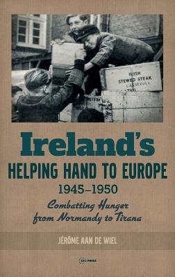 Ireland'S Helping Hand to Europe: Combatting Hunger from Normandy to Tirana, 1945-1950 - Jerome Wiel - cover