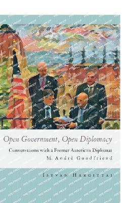 Open Government, Open Diplomacy: Conversations with a Former American Diplomat M. Andre Goodfriend - Istvan Hargittai - cover