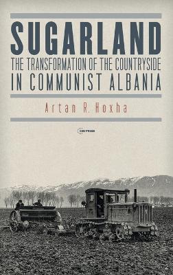Sugarland: The Transformation of the Countryside in Communist Albania - Artan R. Hoxha - cover