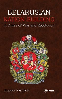 Belarusian Nation-Building in Times of War and Revolution - Lizaveta Kasmach - cover