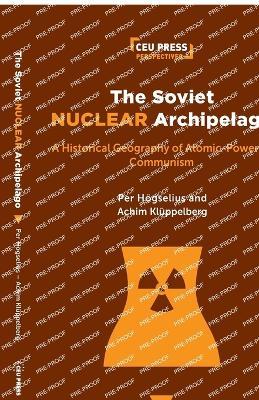 The Soviet Nuclear Archipelago: A Historical Geography of Atomic-Powered Communism - Per Högselius,Achim Klüppelberg - cover