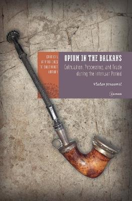 Opium in the Balkans: Cultivation, Processing, and Trade during the Interwar Period - Vladan Jovanović - cover