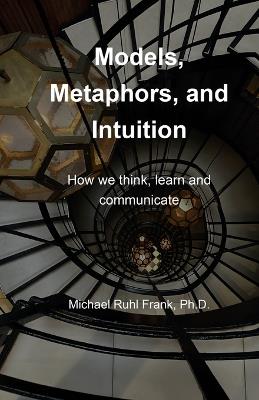 Models, Metaphors, and Intuition: How we think, learn and communicate - Michael Ruhl Frank - cover