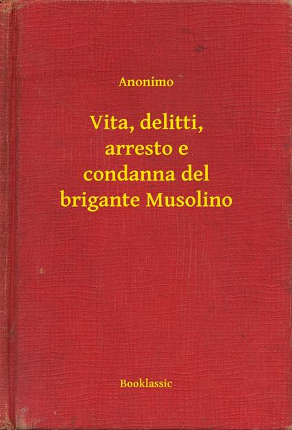 Vita, delitti, arresto e condanna del brigante Musolino - Anonimo - ebook