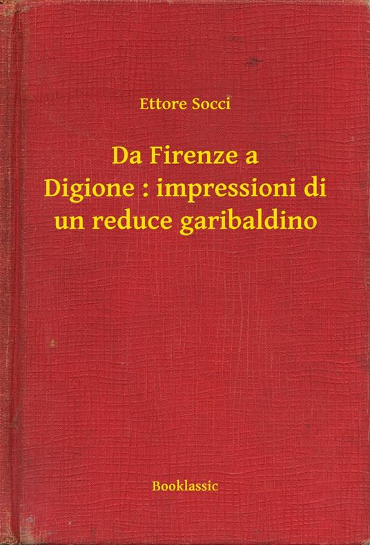 Da Firenze a Digione : impressioni di un reduce garibaldino - Ettore Socci - ebook