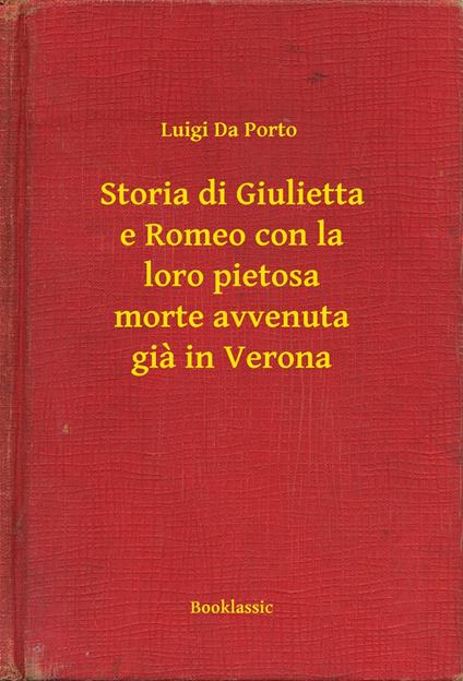 Storia di Giulietta e Romeo con la loro pietosa morte avvenuta gia in Verona - Luigi Da Porto - ebook