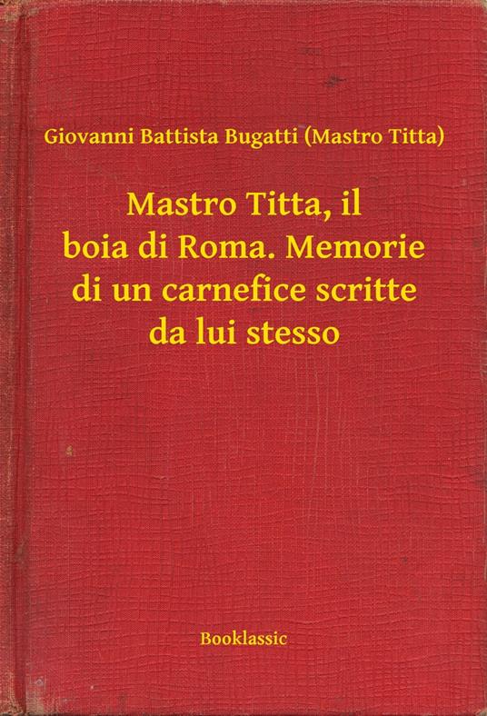 Mastro Titta, il boia di Roma. Memorie di un carnefice scritte da lui stesso - Giovanni Battista Bugatti (Mastro Titta) - ebook
