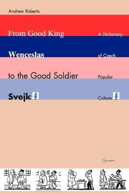 From Good King Wenceslas to the Good Soldier SVejk: A Dictionary of Czech Popular Culture - Andrew Roberts - cover